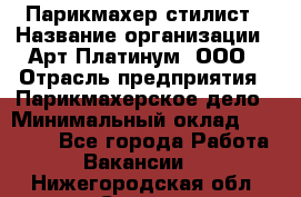 Парикмахер-стилист › Название организации ­ Арт Платинум, ООО › Отрасль предприятия ­ Парикмахерское дело › Минимальный оклад ­ 17 500 - Все города Работа » Вакансии   . Нижегородская обл.,Саров г.